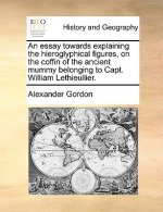 Essay Towards Explaining the Hieroglyphical Figures, on the Coffin of the Ancient Mummy Belonging to Capt. William Lethieullier.