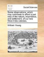 Some Observations; Which May Contribute to Afford a Just Idea of the Nature, Importance, and Settlement, of Our New West-India Colonies.