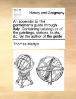 Appendix to the Gentleman's Guide Through Italy. Containing Catalogues of the Paintings, Statues, Busts, &C. by the Author of the Guide