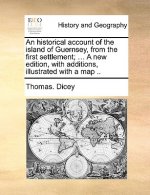 Historical Account of the Island of Guernsey, from the First Settlement; ... a New Edition, with Additions, Illustrated with a Map ..