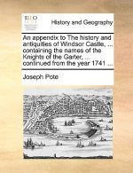 Appendix to the History and Antiquities of Windsor Castle, ... Containing the Names of the Knights of the Garter, ... Continued from the Year 1741 ...