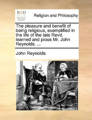 Pleasure and Benefit of Being Religious, Exemplified in the Life of the Late Revd. Learned and Pious Mr. John Reynolds. ...