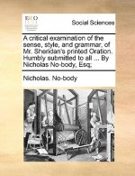 Critical Examination of the Sense, Style, and Grammar, of Mr. Sheridan's Printed Oration. Humbly Submitted to All ... by Nicholas No-Body, Esq;