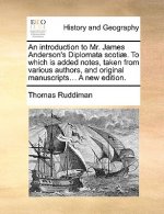 Introduction to Mr. James Anderson's Diplomata Scotiae. to Which Is Added Notes, Taken from Various Authors, and Original Manuscripts... a New Edition