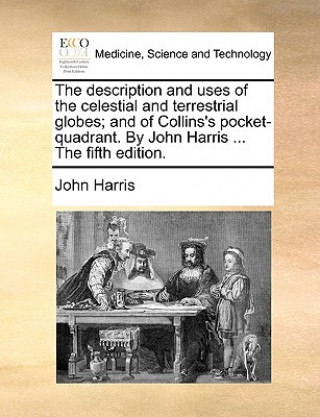 Description and Uses of the Celestial and Terrestrial Globes; And of Collins's Pocket-Quadrant. by John Harris ... the Fifth Edition.