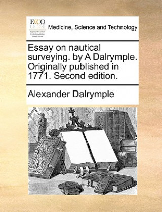 Essay on Nautical Surveying. by a Dalrymple. Originally Published in 1771. Second Edition.