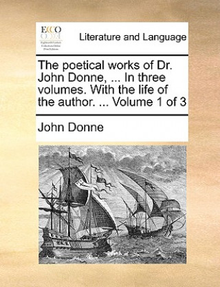 Poetical Works of Dr. John Donne, ... in Three Volumes. with the Life of the Author. ... Volume 1 of 3