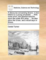 Discourse Concerning Fevers. in Two Letters to a Young Physician. ... with Some Short, But General Remarks Upon the Pulse and Urine, ... as Also Upon