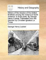 History of the Mission of the United Brethren Among the Indians in North America. in Three Parts. by George Henry Loskiel. Translated from the German