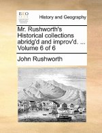 Mr. Rushworth's Historical collections abridg'd and improv'd. ... Volume 6 of 6