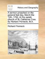 Sermon Preached on the General Fast Day, March the 12th, 1762. at the Parish Church of St. Catharine Cree. by Richard Penneck, M.A.