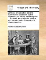 Sermons Preached on Several Subjects and Occasions by the Reverend Mr. Patrick Wedderspoon ... to Which Are Prefixed a Preface, and a Small Piece of t