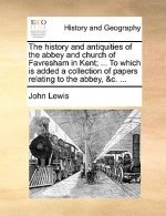 History and Antiquities of the Abbey and Church of Favresham in Kent; ... to Which Is Added a Collection of Papers Relating to the Abbey, &C. ...