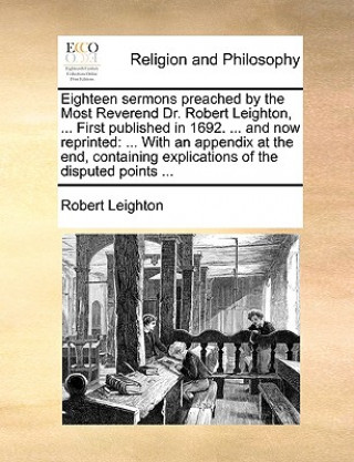 Eighteen Sermons Preached by the Most Reverend Dr. Robert Leighton, ... First Published in 1692. ... and Now Reprinted