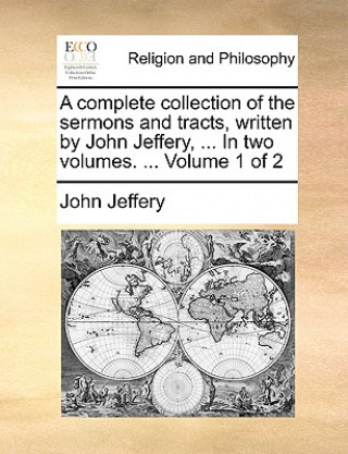 Complete Collection of the Sermons and Tracts, Written by John Jeffery, ... in Two Volumes. ... Volume 1 of 2