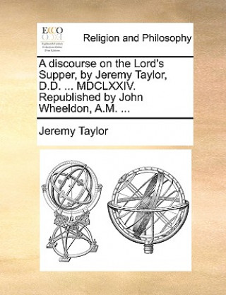 Discourse on the Lord's Supper, by Jeremy Taylor, D.D. ... MDCLXXIV. Republished by John Wheeldon, A.M. ...