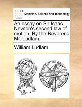 Essay on Sir Isaac Newton's Second Law of Motion. by the Reverend Mr. Ludlam.