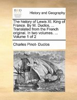 History of Lewis XI. King of France. by M. Duclos, ... Translated from the French Original. in Two Volumes. ... Volume 1 of 2