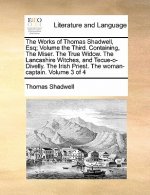 Works of Thomas Shadwell, Esq; Volume the Third. Containing, the Miser. the True Widow. the Lancashire Witches, and Tecue-O-Divelly. the Irish Priest.