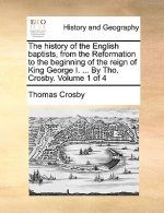 history of the English baptists, from the Reformation to the beginning of the reign of King George I. ... By Tho. Crosby. Volume 1 of 4