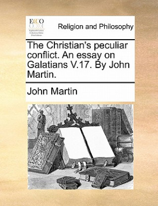 Christian's Peculiar Conflict. an Essay on Galatians V.17. by John Martin.