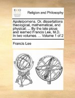 Apoleipomena. Or, Dissertations Theological, Mathematical, and Physical; ... by the Late Pious and Learned Francis Lee, M.D. in Two Volumes. ... Volum