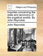 Inquiries concerning the state and ï¿½conomy of the angelical worlds. By John Reynolds.