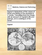 Oppian's Halieuticks of the Nature of Fishes and Fishing of the Ancients in V. Books. Translated from the Greek, with an Account of Oppian's Life and
