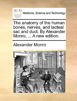 Anatomy of the Human Bones, Nerves, and Lacteal Sac and Duct. by Alexander Monro, ... a New Edition.