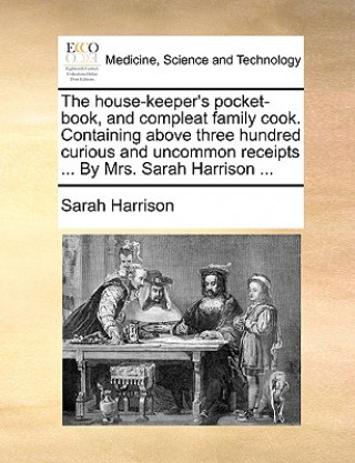 House-Keeper's Pocket-Book, and Compleat Family Cook. Containing Above Three Hundred Curious and Uncommon Receipts ... by Mrs. Sarah Harrison ...