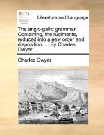 Anglo-Gallic Grammar. Containing, the Rudiments, Reduced Into a New Order and Disposition. ... by Charles Dwyer, ...