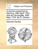 Sermon Preached at Henrico, 29th April 1753. and at Canongate, 26th May 1754. by S. Davies, ...