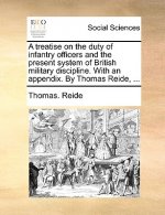 Treatise on the Duty of Infantry Officers and the Present System of British Military Discipline. with an Appendix. by Thomas Reide, ...