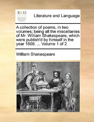 Collection of Poems, in Two Volumes; Being All the Miscellanies of Mr. William Shakespeare, Which Were Publish'd by Himself in the Year 1609. ... Volu
