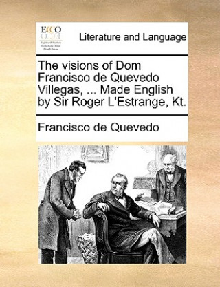 Visions of Dom Francisco de Quevedo Villegas, ... Made English by Sir Roger L'Estrange, Kt.