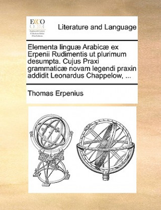 Elementa Linguae Arabicae Ex Erpenii Rudimentis UT Plurimum Desumpta. Cujus Praxi Grammaticae Novam Legendi Praxin Addidit Leonardus Chappelow, ...