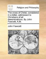 Cross of Christ, Considered in a Letter, Addressed to Christians of All Denominations. by John Fawcett, A.M.