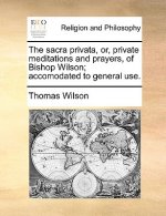 Sacra Privata, Or, Private Meditations and Prayers, of Bishop Wilson; Accomodated to General Use.