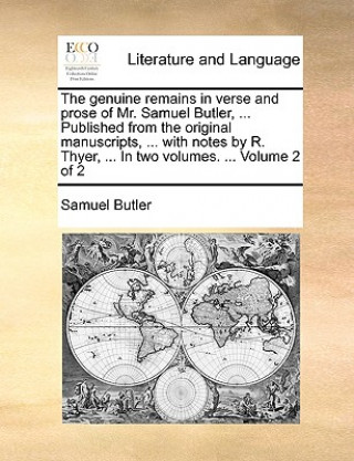 Genuine Remains in Verse and Prose of Mr. Samuel Butler, ... Published from the Original Manuscripts, ... with Notes by R. Thyer, ... in Two Volumes.
