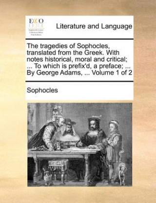 Tragedies of Sophocles, Translated from the Greek. with Notes Historical, Moral and Critical; ... to Which Is Prefix'd, a Preface; ... by George Adams