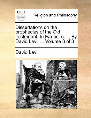 Dissertations on the Prophecies of the Old Testament. in Two Parts. ... by David Levi, ... Volume 3 of 3