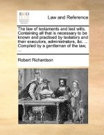 Law of Testaments and Last Wills. Containing All That Is Necessary to Be Known and Practised by Testators and Their Executors, Administrators, &C. ...