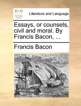 Essays, or Counsels, Civil and Moral. by Francis Bacon, ...