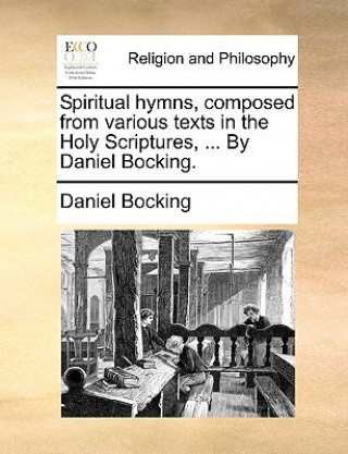 Spiritual Hymns, Composed from Various Texts in the Holy Scriptures, ... by Daniel Bocking.