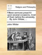 Fifteen Sermons Preach'd Upon Several Occasions, Most of Them Before the University, ... by John Wilder, ...