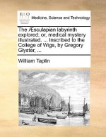 Sculapian Labyrinth Explored; Or, Medical Mystery Illustrated. ... Inscribed to the College of Wigs, by Gregory Glyster, ...