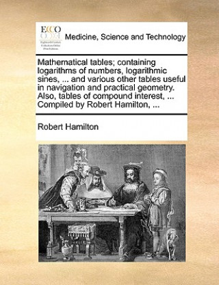 Mathematical Tables; Containing Logarithms of Numbers, Logarithmic Sines, ... and Various Other Tables Useful in Navigation and Practical Geometry. Al