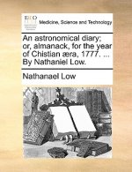 Astronomical Diary; Or, Almanack, for the Year of Chistian  ra, 1777. ... by Nathaniel Low.