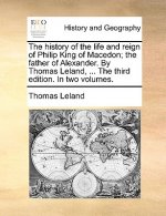 The history of the life and reign of Philip King of Macedon; the father of Alexander. By Thomas Leland, ... The third edition. In two volumes.