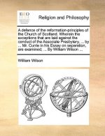 Defence of the Reformation-Principles of the Church of Scotland. Wherein the Exceptions That Are Laid Against the Conduct of the Associate Presbytery,